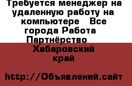 Требуется менеджер на удаленную работу на компьютере - Все города Работа » Партнёрство   . Хабаровский край